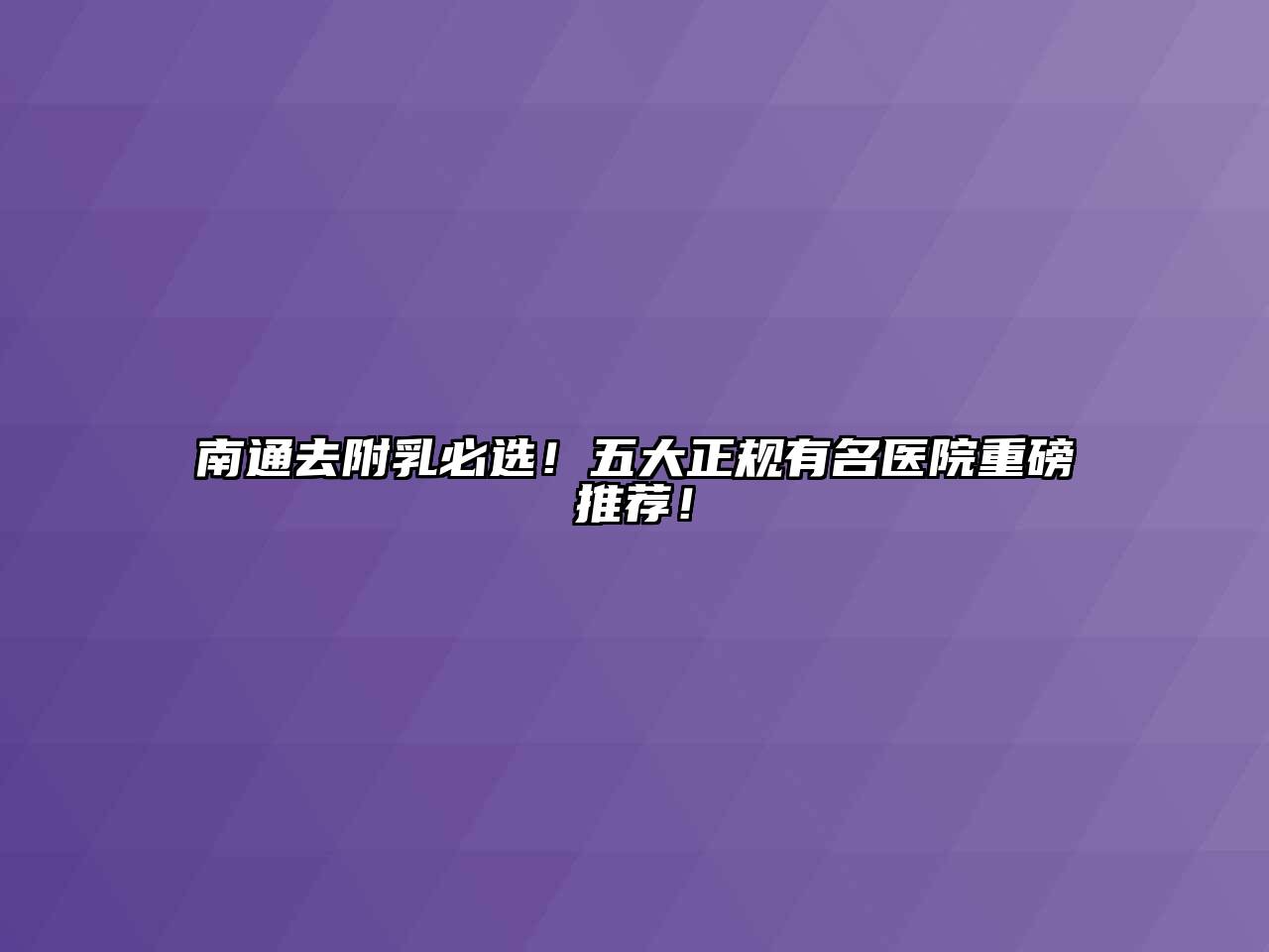 南通去附乳必选！五大正规有名医院重磅推荐！