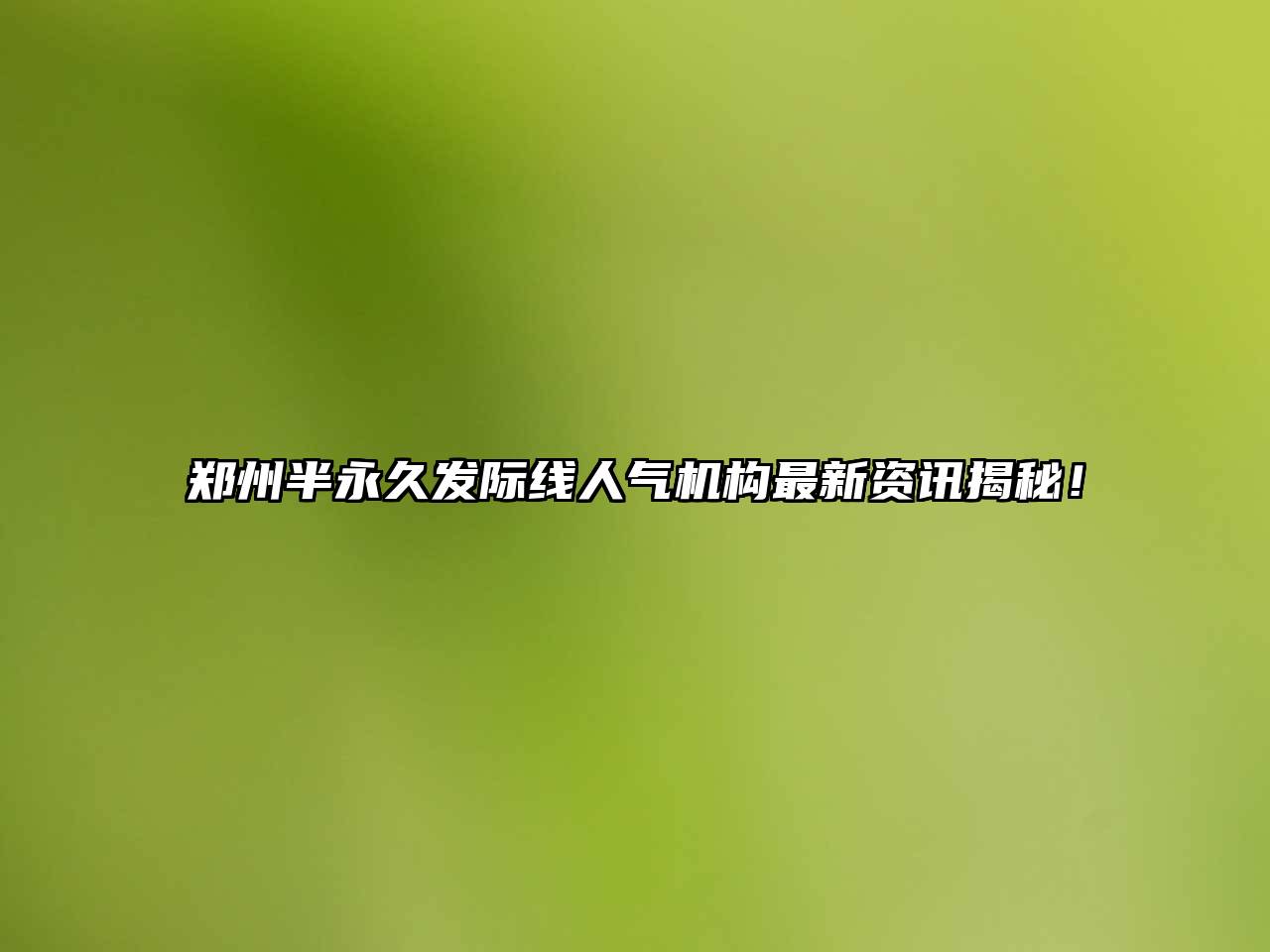 郑州半永久发际线人气机构最新资讯揭秘！
