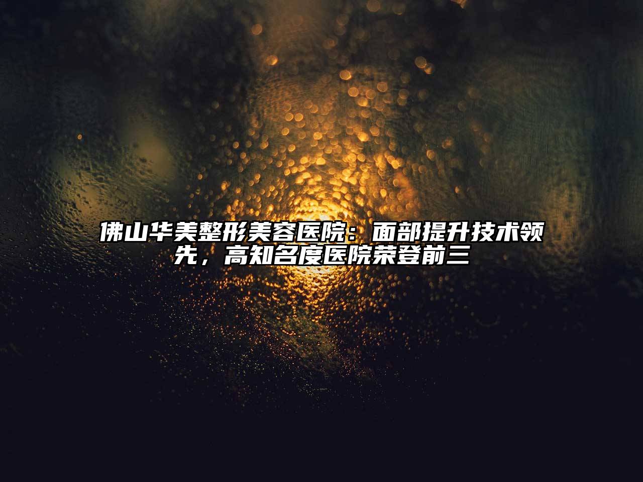 佛山华美整形美容医院：面部提升技术领先，高知名度医院荣登前三
