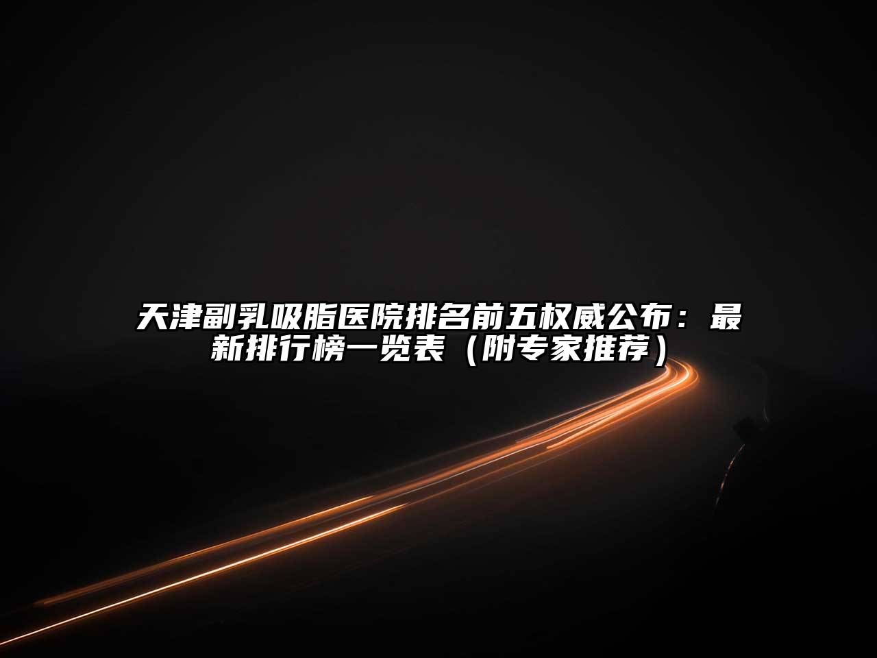 天津副乳吸脂医院排名前五权威公布：最新排行榜一览表（附专家推荐）