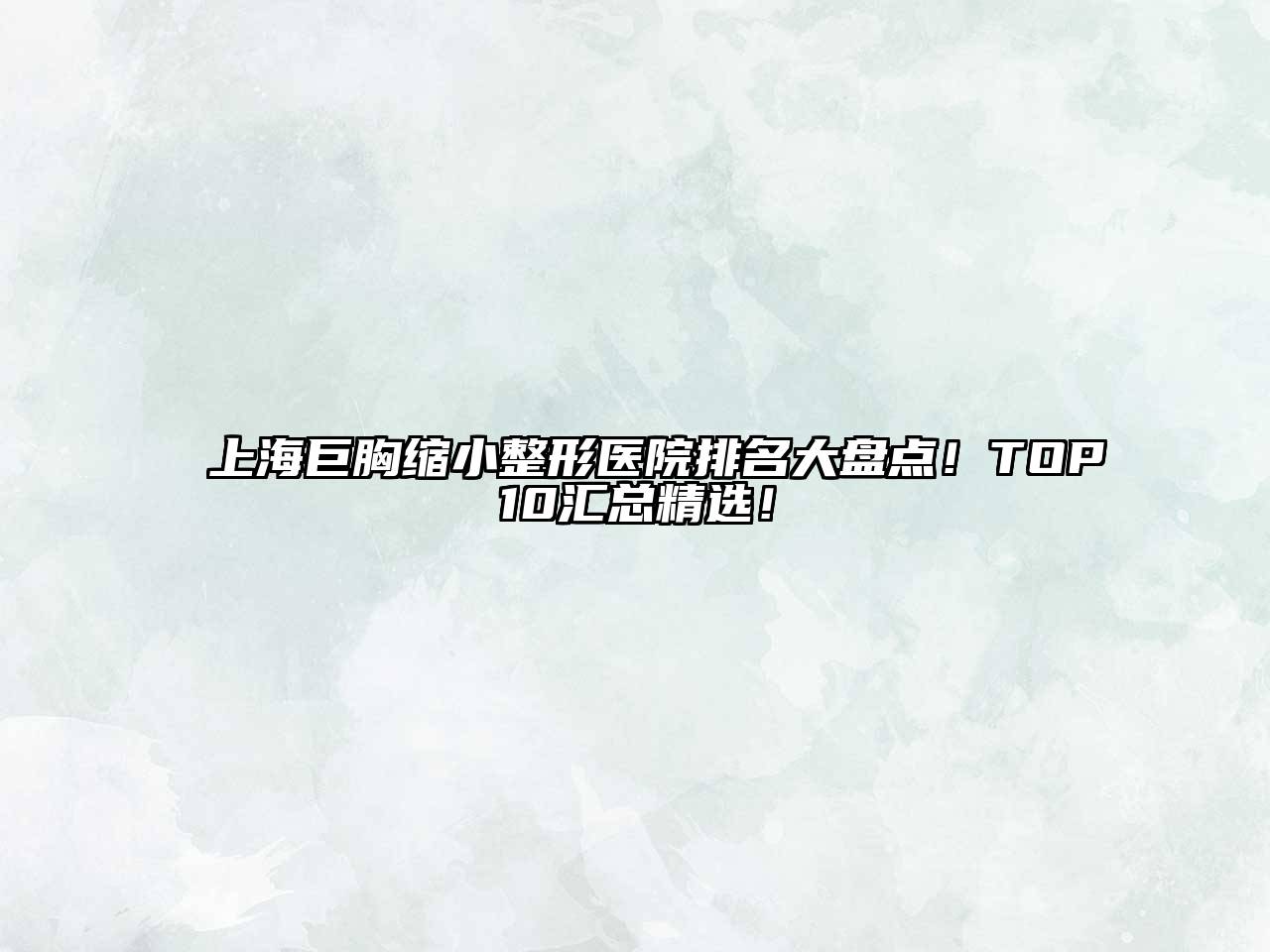 上海巨胸缩小整形医院排名大盘点！TOP10汇总精选！