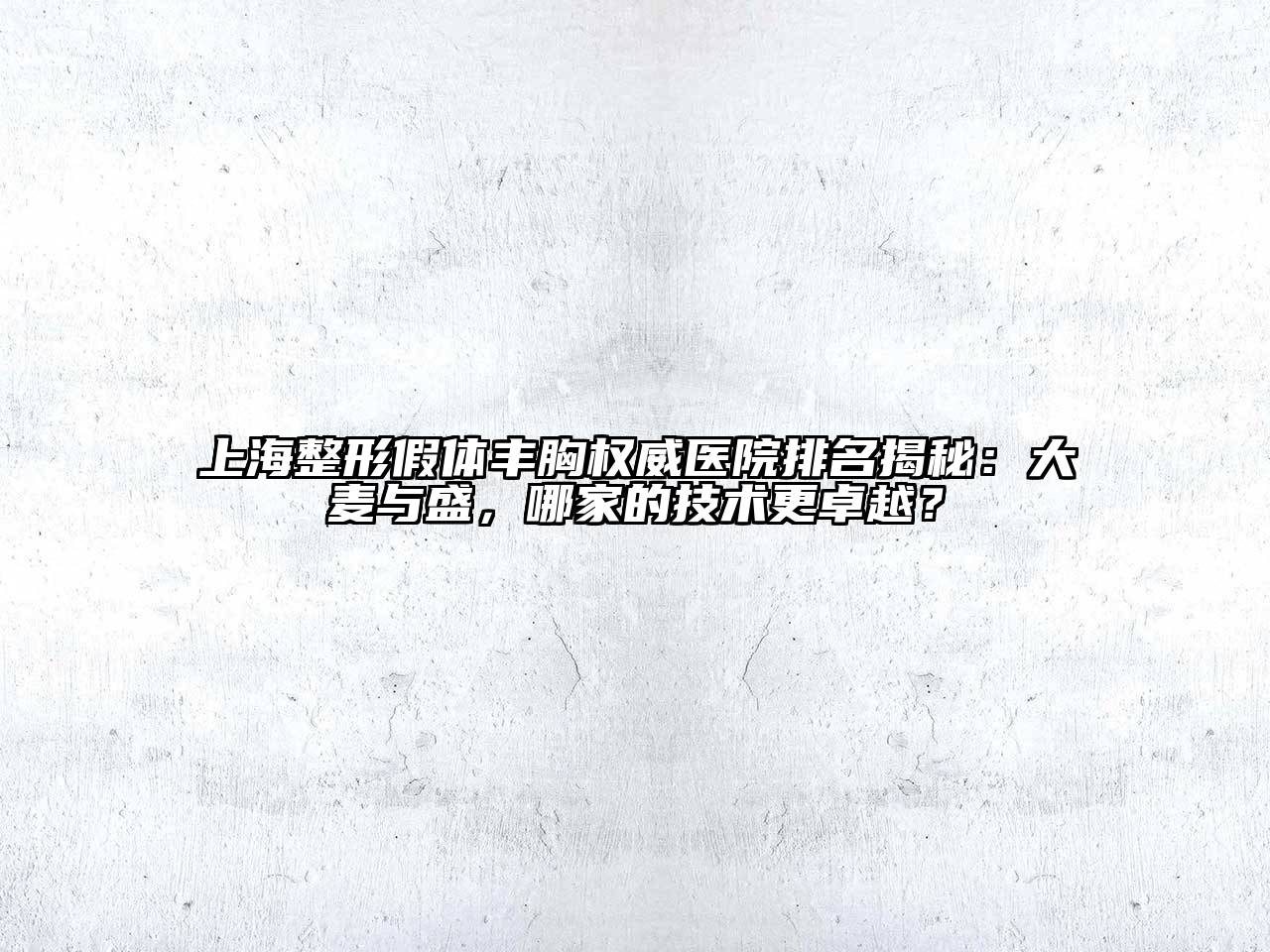 上海整形假体丰胸权威医院排名揭秘：大麦与盛，哪家的技术更卓越？