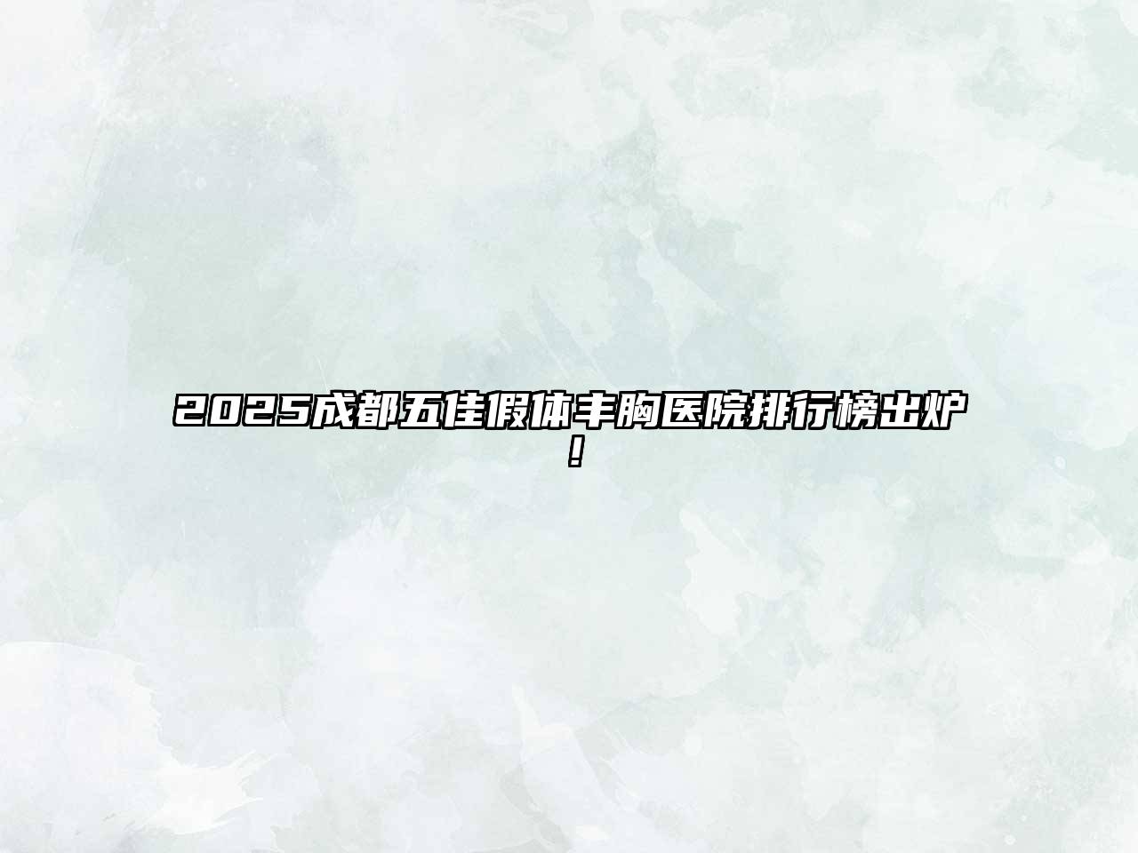 2025成都五佳假体丰胸医院排行榜出炉！