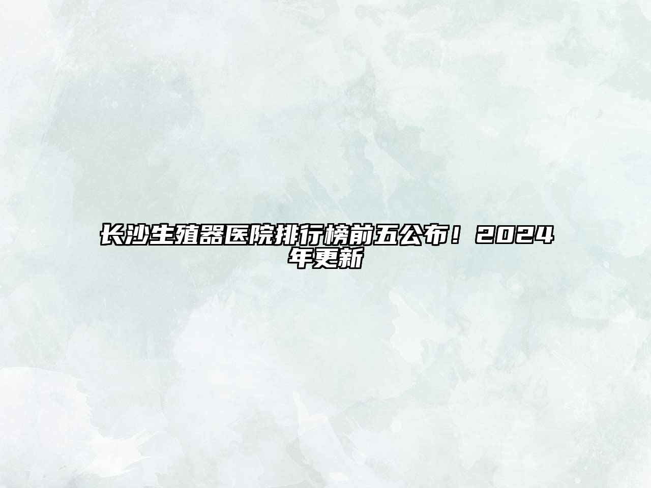 长沙生殖器医院排行榜前五公布！2025年更新