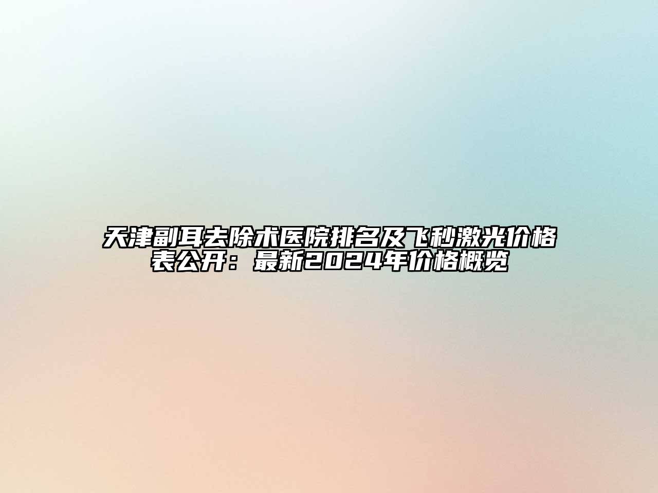 天津副耳去除术医院排名及飞秒激光价格表公开：最新2025年价格概览