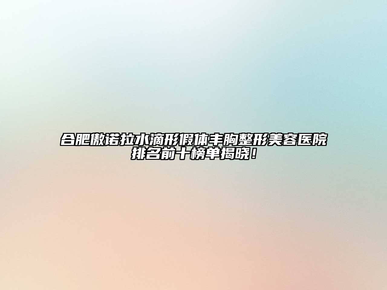 合肥傲诺拉水滴形假体丰胸整形美容医院排名前十榜单揭晓！
