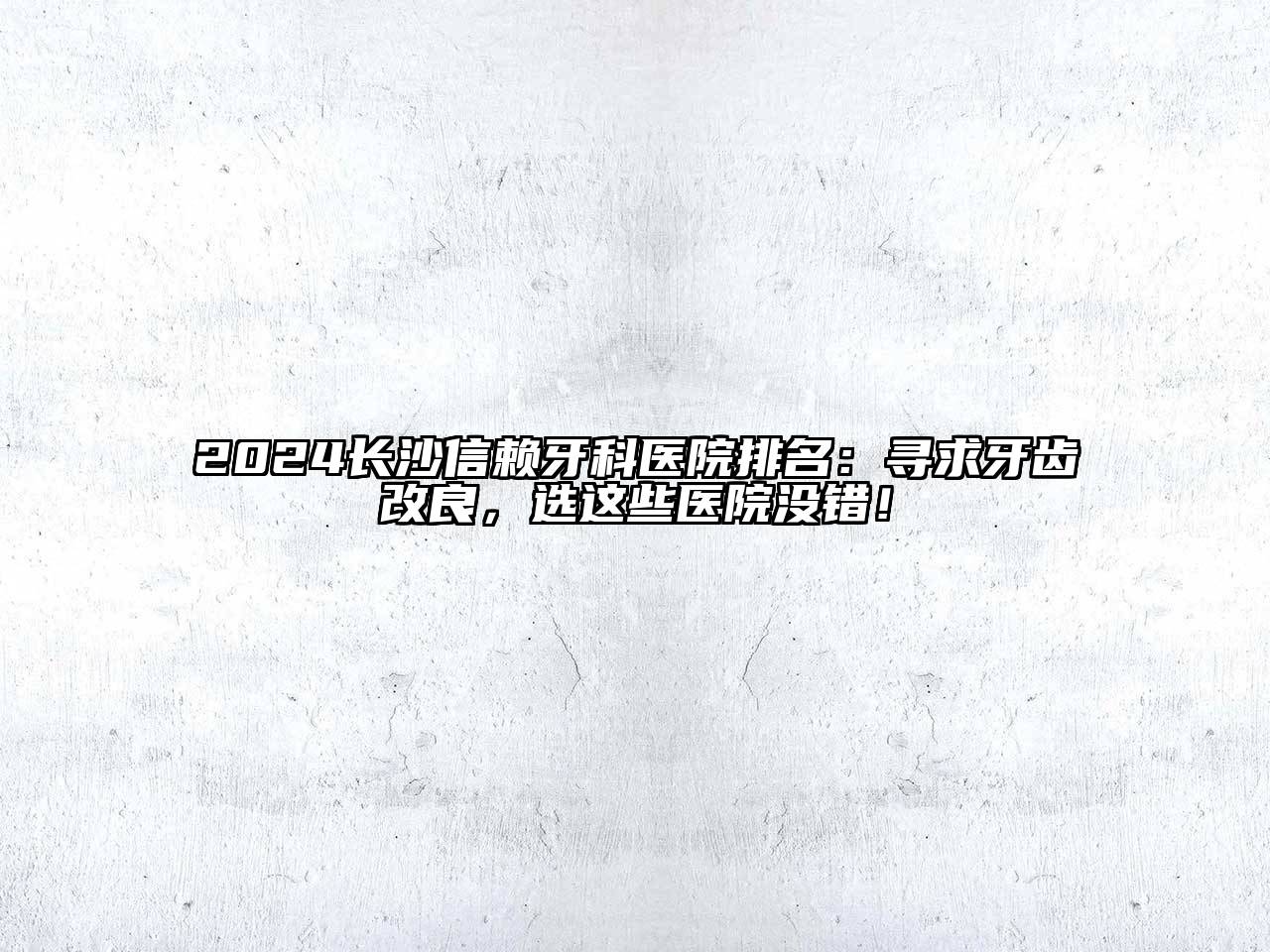 2025长沙信赖牙科医院排名：寻求牙齿改良，选这些医院没错！