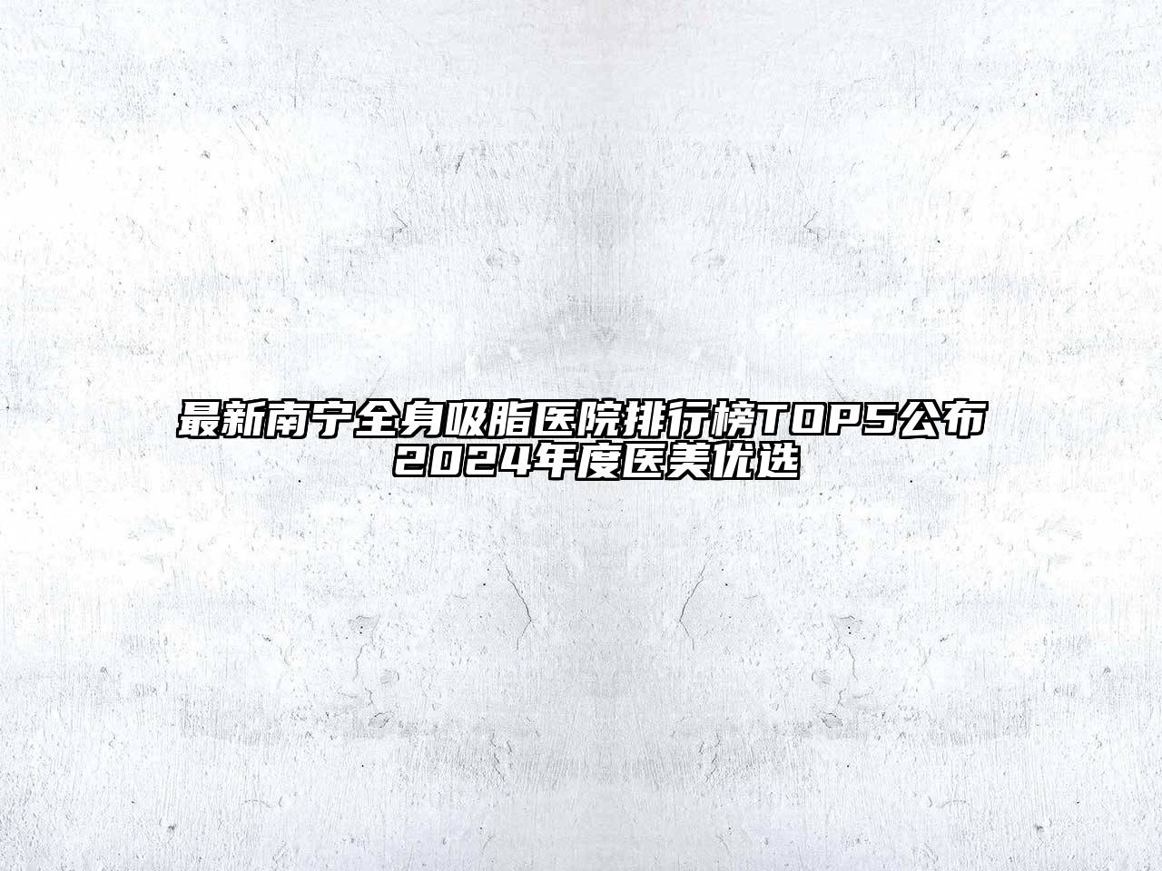 最新南宁全身吸脂医院排行榜TOP5公布 2025年度医美优选