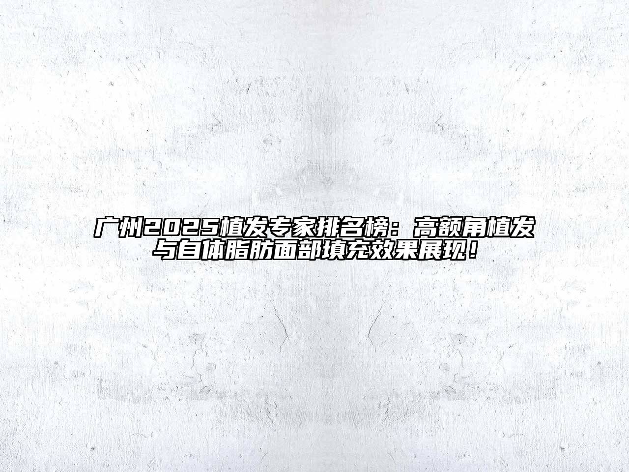 广州2025植发专家排名榜：高额角植发与自体脂肪面部填充效果展现！