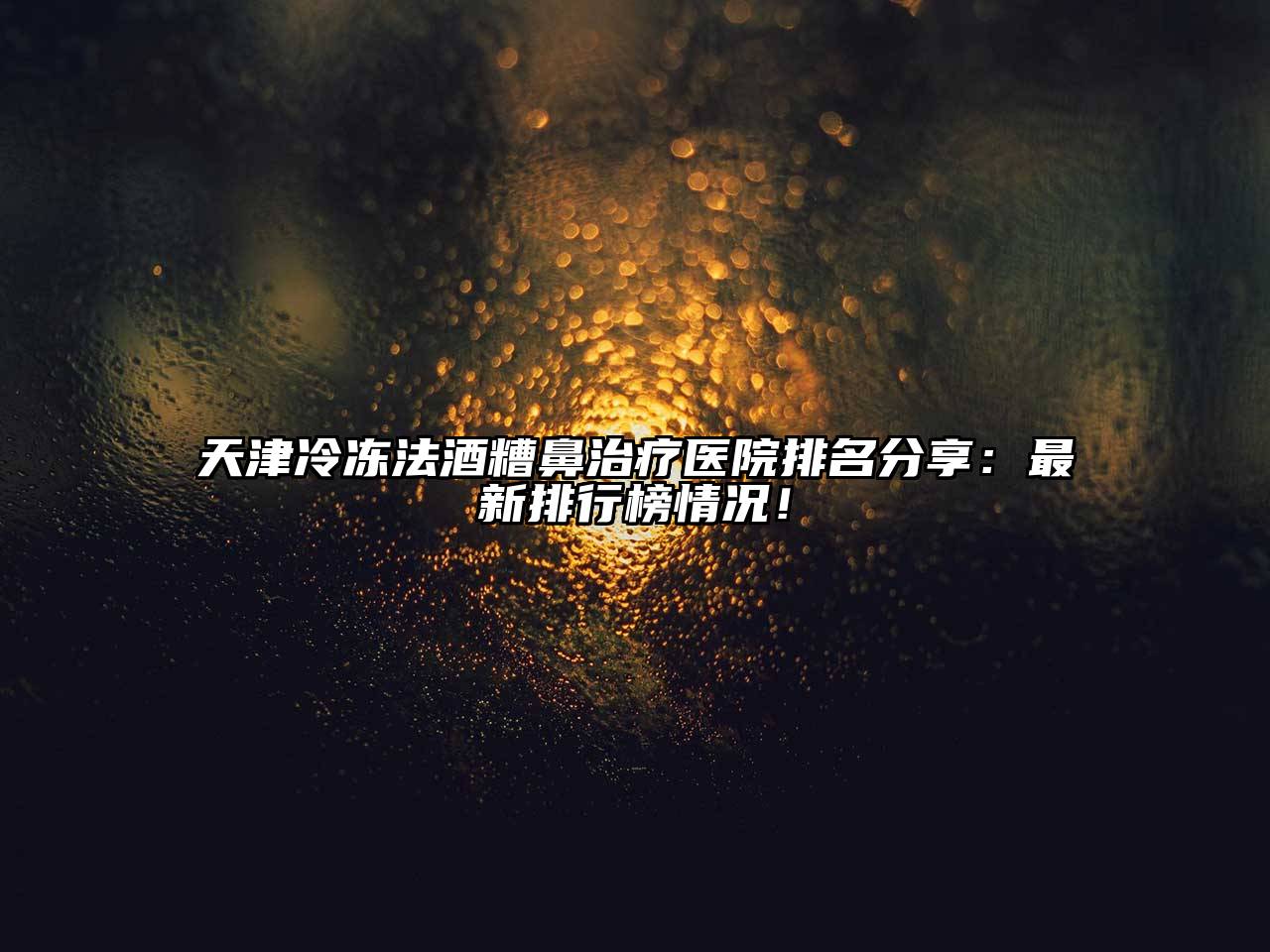 天津冷冻法酒糟鼻治疗医院排名分享：最新排行榜情况！