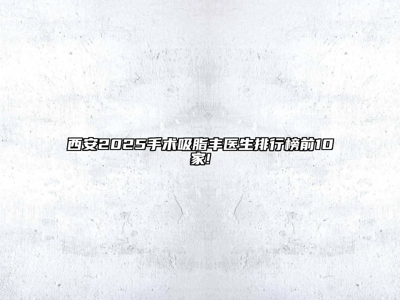 西安2025手术吸脂丰医生排行榜前10家!
