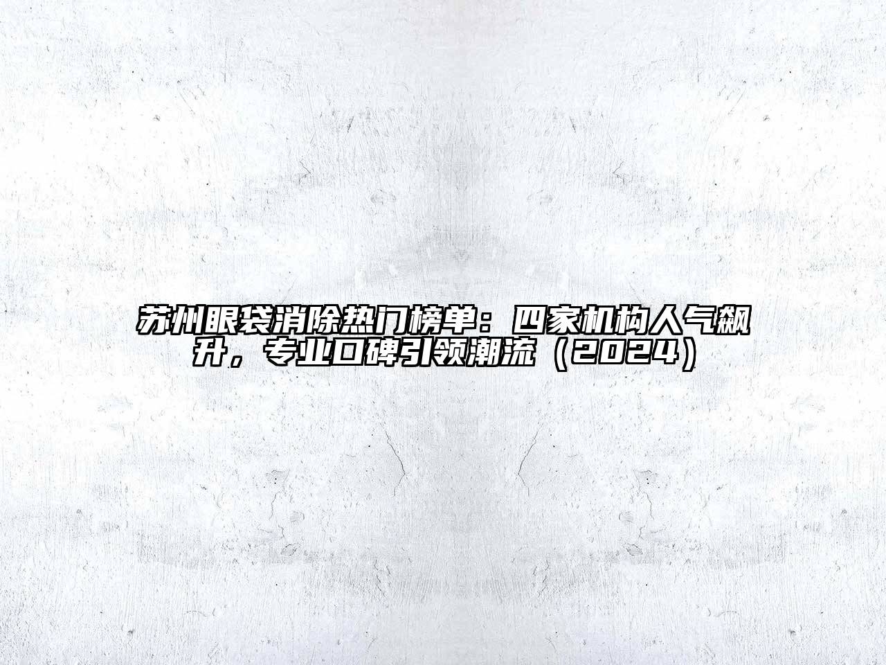 苏州眼袋消除热门榜单：四家机构人气飙升，专业口碑引领潮流2025年
