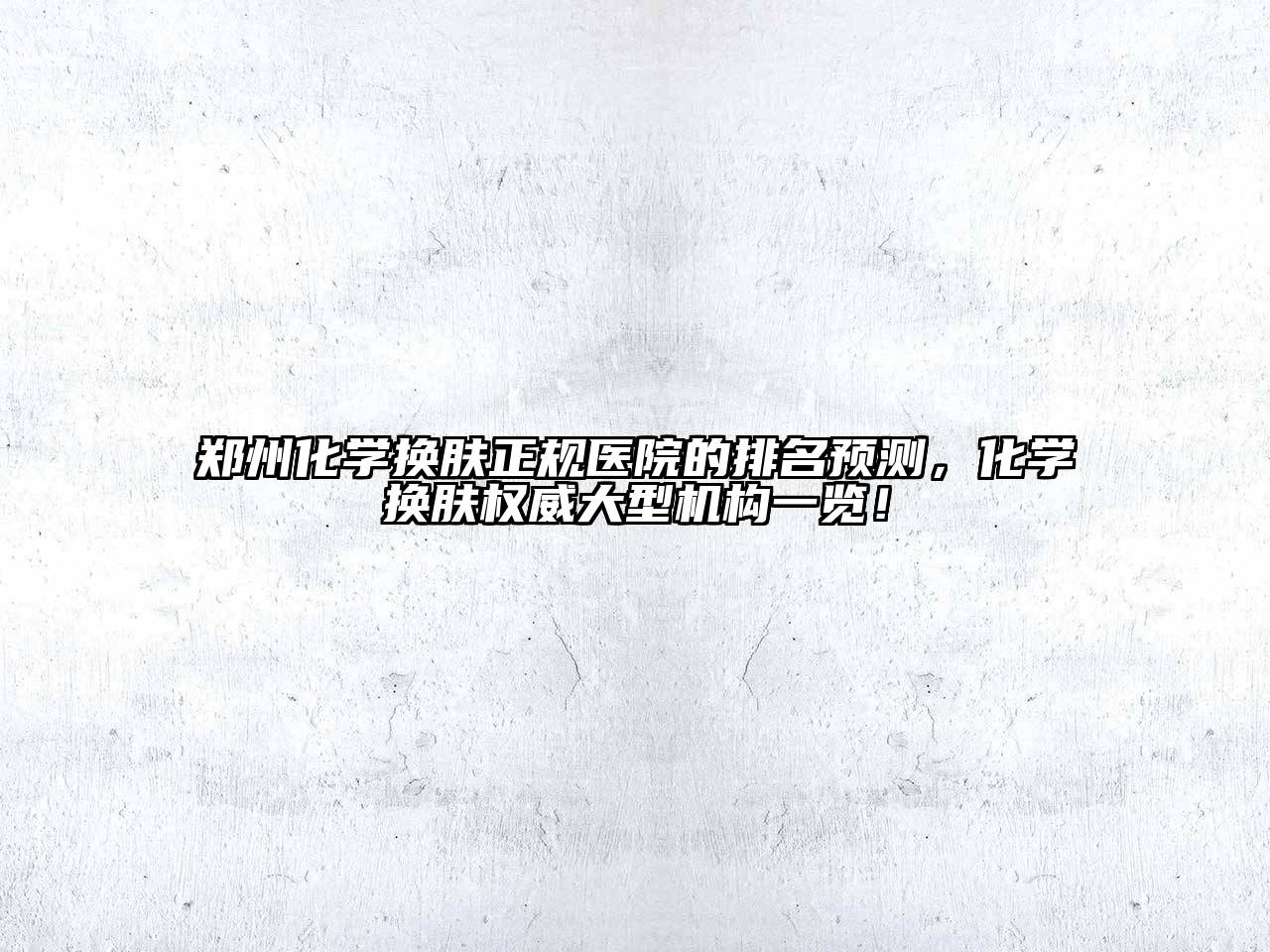 郑州化学换肤正规医院的排名预测，化学换肤权威大型机构一览！