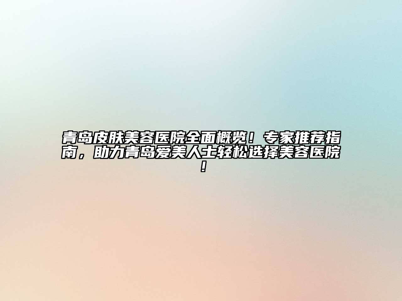 青岛皮肤美容医院全面概览！专家推荐指南，助力青岛爱美人士轻松选择美容医院！