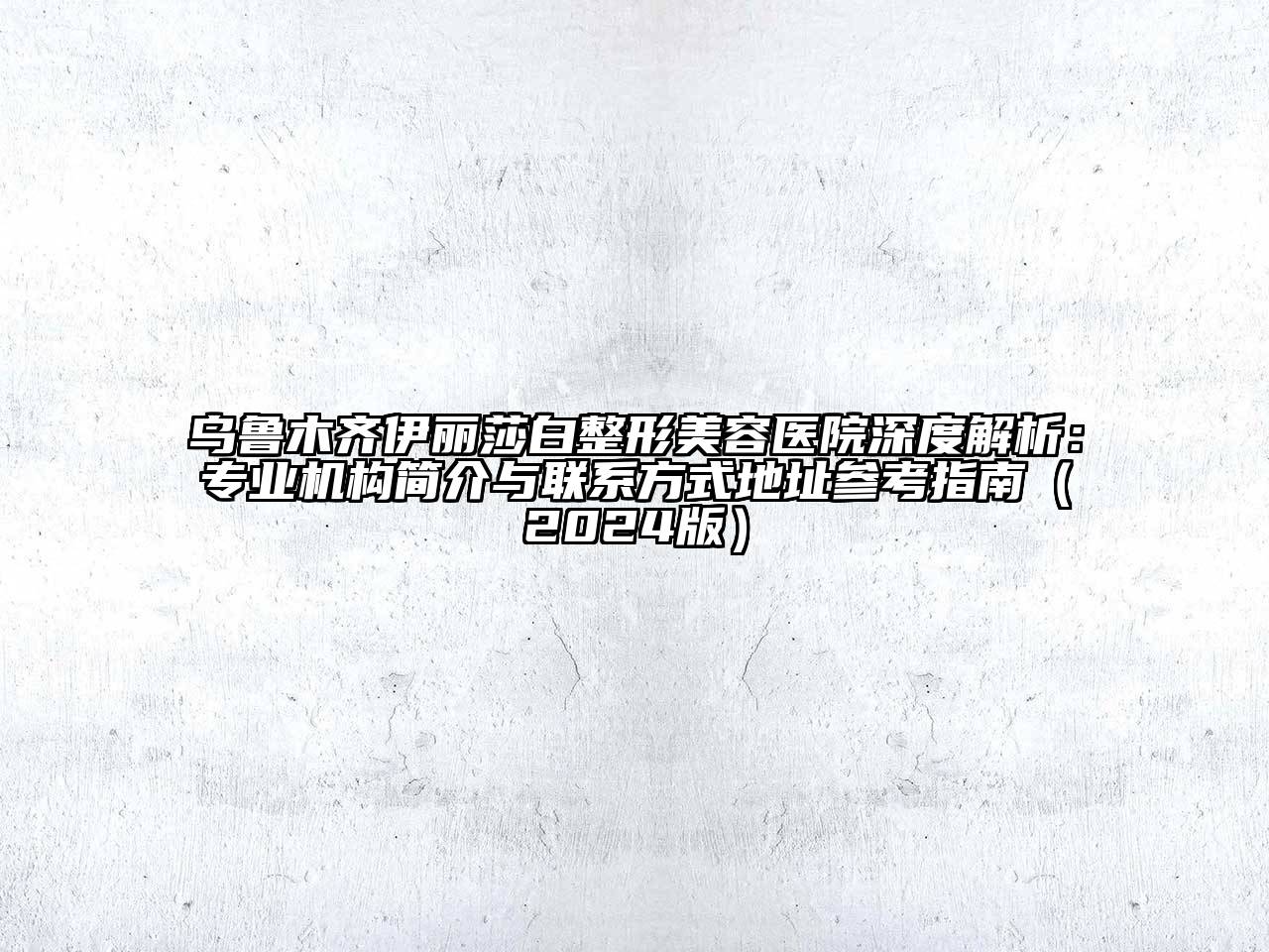乌鲁木齐伊丽莎白整形美容医院深度解析：专业机构简介与联系方式地址参考指南2025年