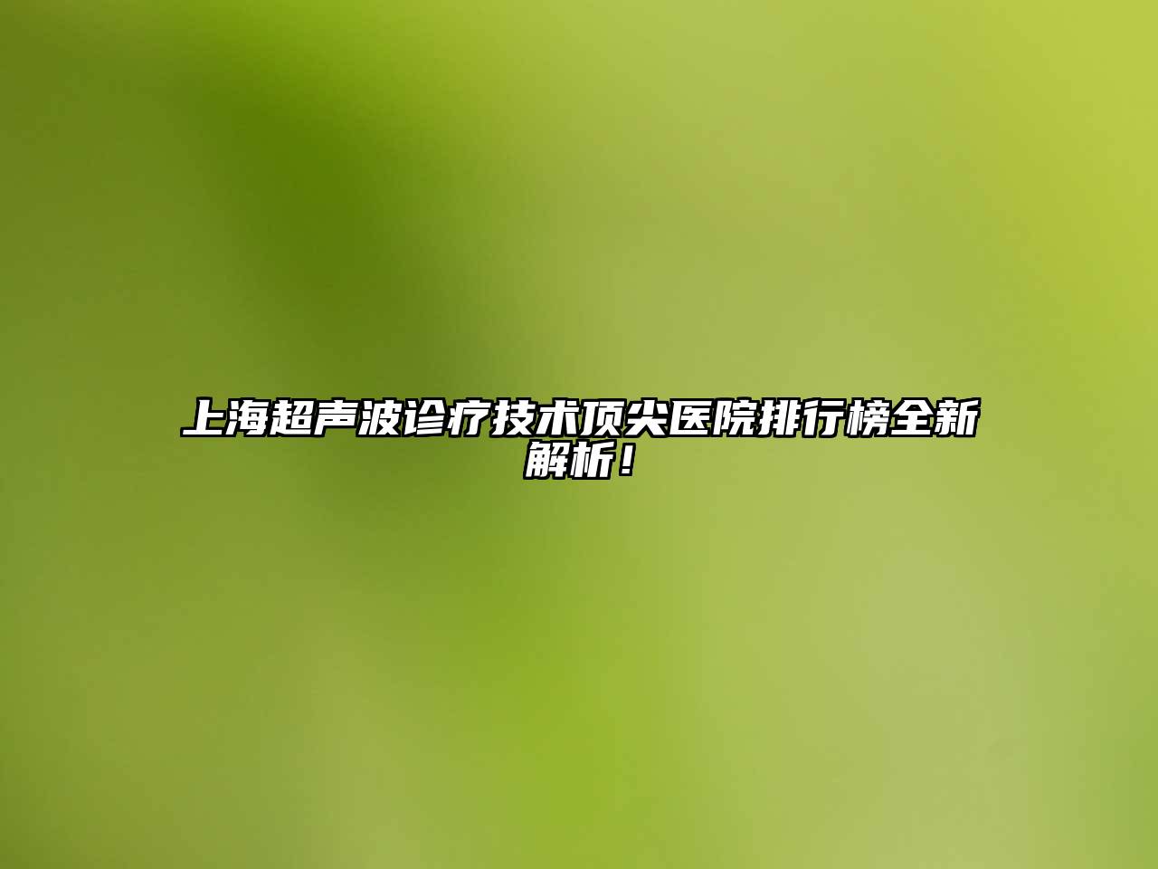 上海超声波诊疗技术顶尖医院排行榜全新解析！