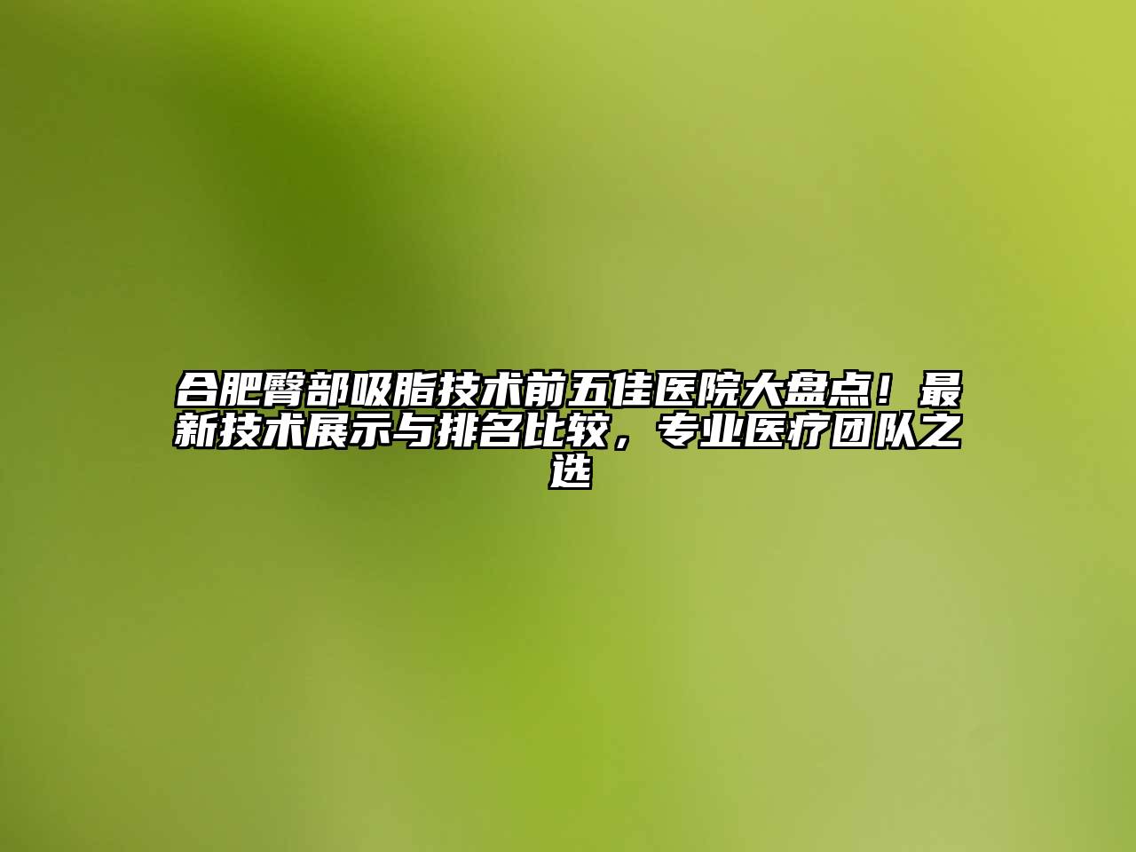 合肥臀部吸脂技术前五佳医院大盘点！最新技术展示与排名比较，专业医疗团队之选