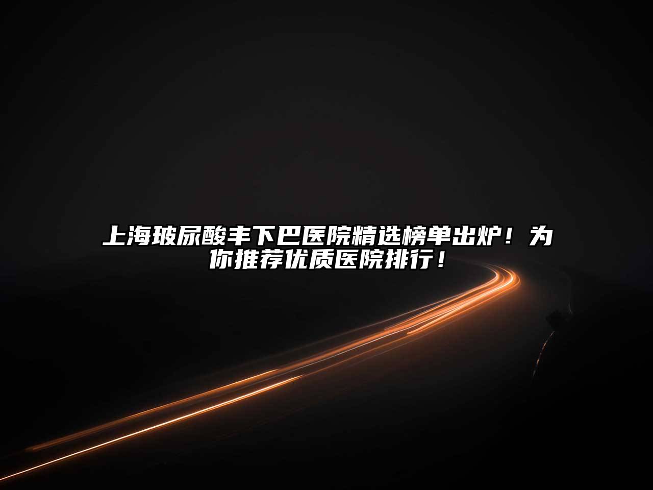 上海玻尿酸丰下巴医院精选榜单出炉！为你推荐优质医院排行！