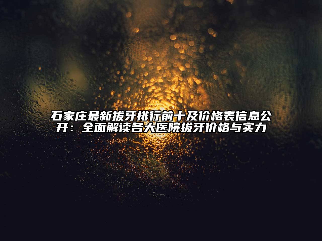 石家庄最新拔牙排行前十及价格表信息公开：全面解读各大医院拔牙价格与实力
