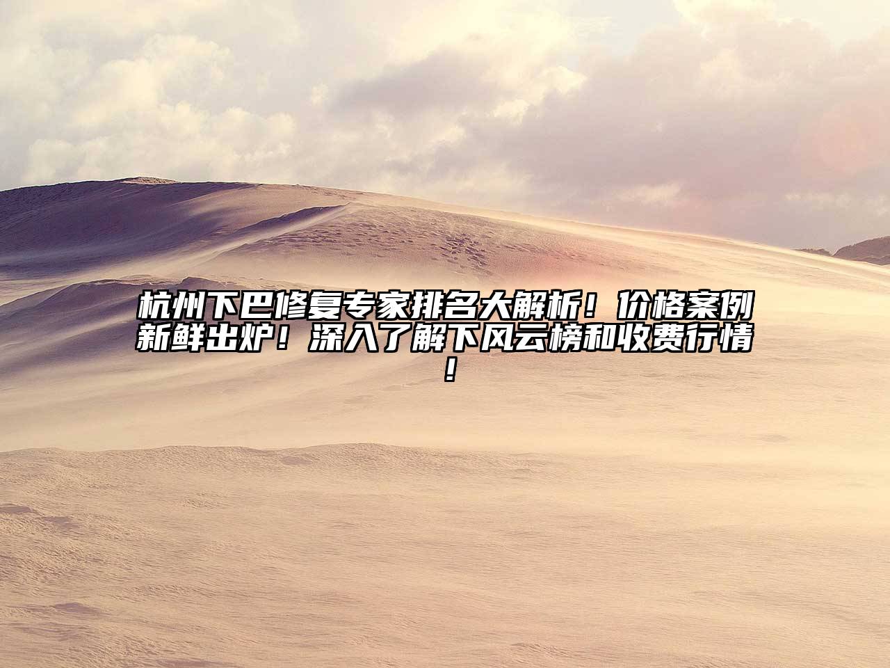 杭州下巴修复专家排名大解析！价格案例新鲜出炉！深入了解下风云榜和收费行情！