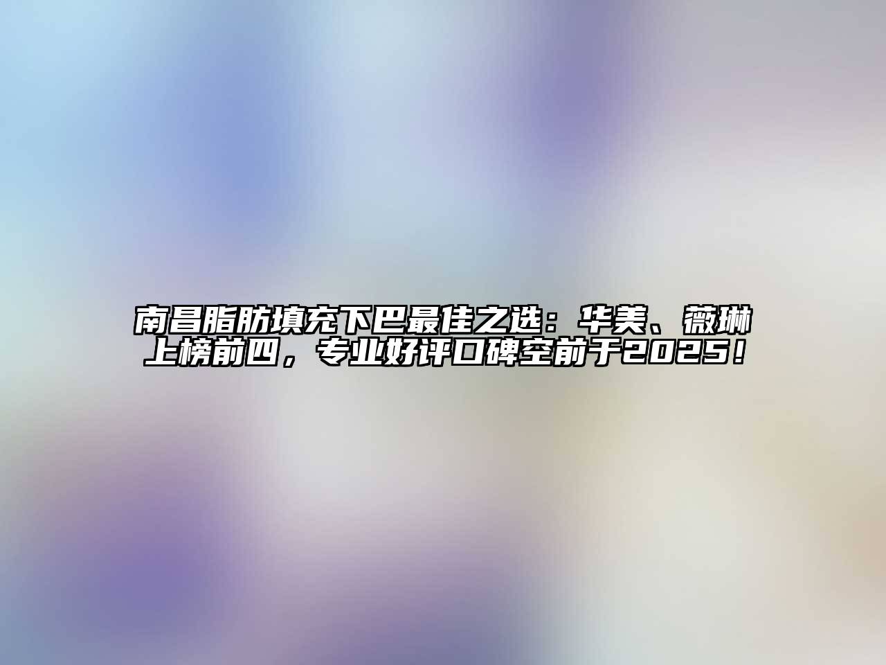 南昌脂肪填充下巴最佳之选：华美、薇琳上榜前四，专业好评口碑空前于2025！