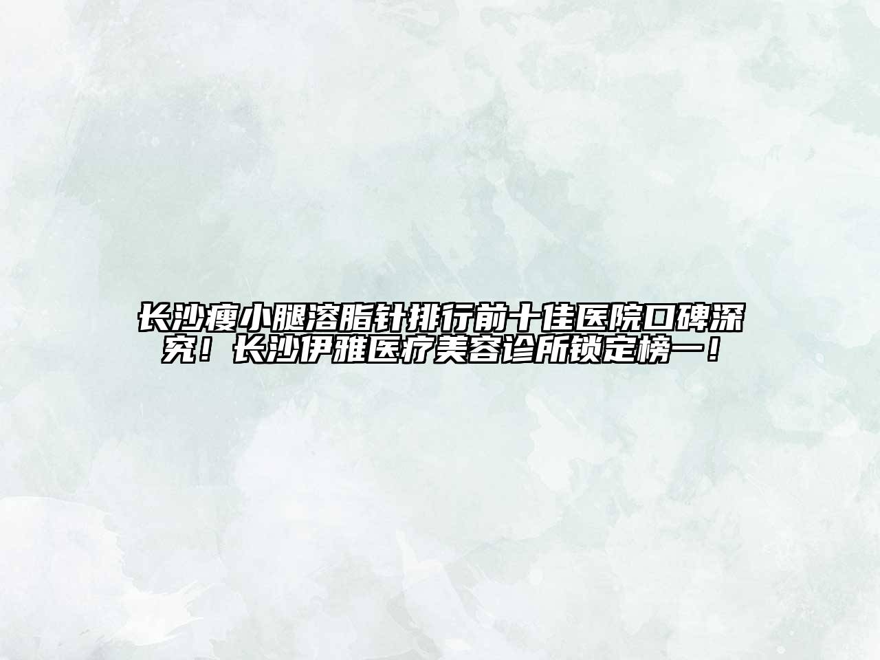 长沙瘦小腿溶脂针排行前十佳医院口碑深究！长沙伊雅医疗美容诊所锁定榜一！