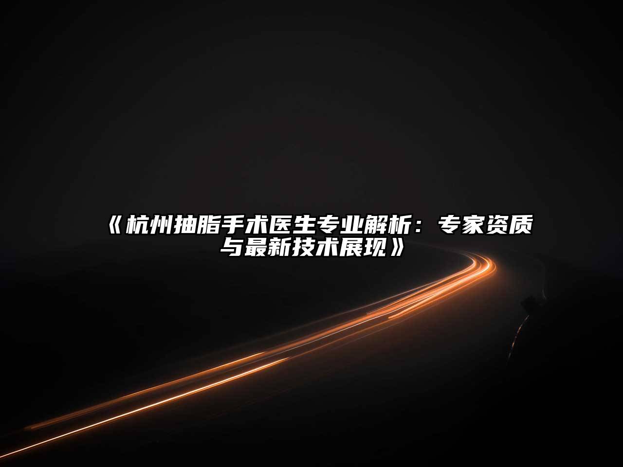杭州抽脂手术医生专业解析：专家资质与最新技术展现