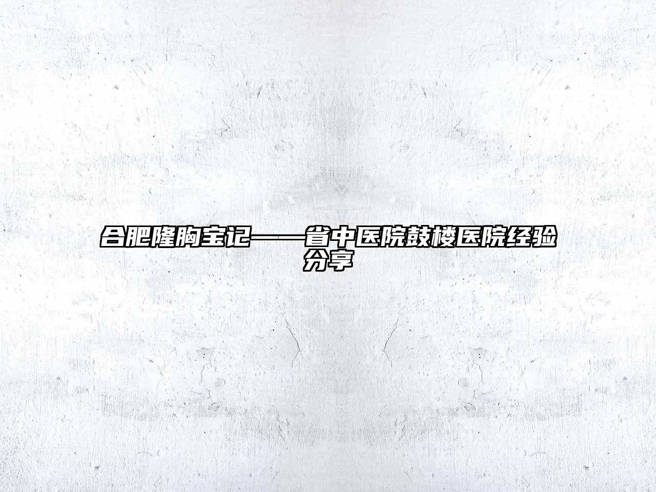 合肥隆胸宝记——省中医院鼓楼医院经验分享