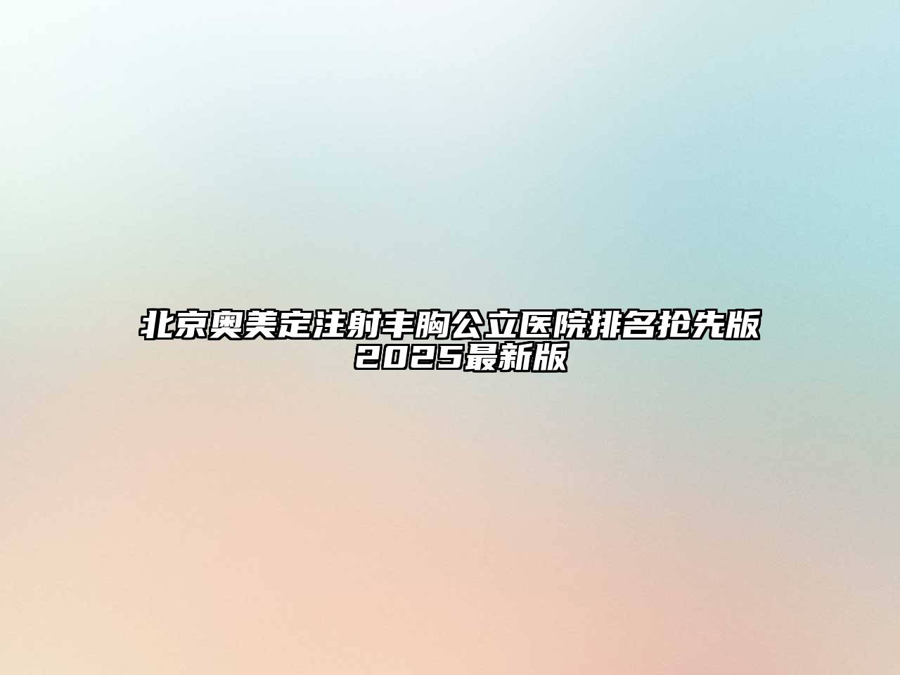 北京奥美定注射丰胸公立医院排名抢先版 2025最新版