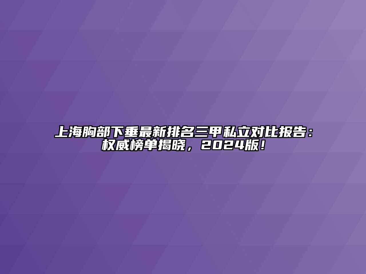 上海胸部下垂最新排名三甲私立对比报告：权威榜单揭晓，2025版！