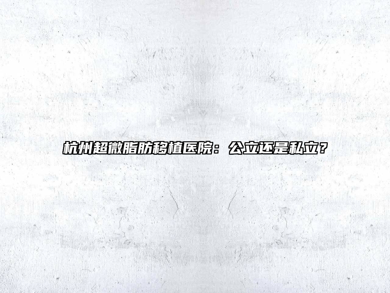 杭州超微脂肪移植医院：公立还是私立？