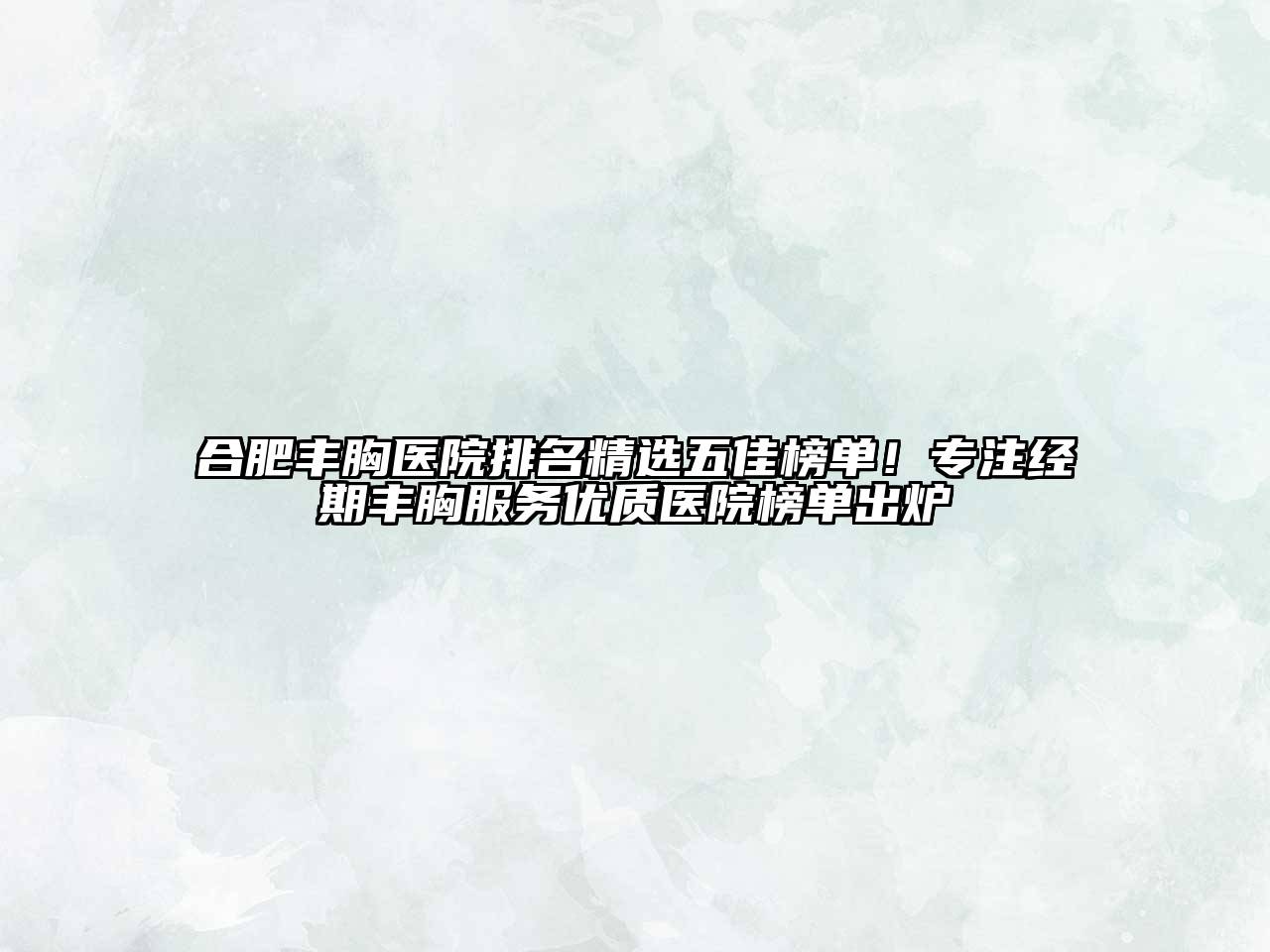合肥丰胸医院排名精选五佳榜单！专注经期丰胸服务优质医院榜单出炉