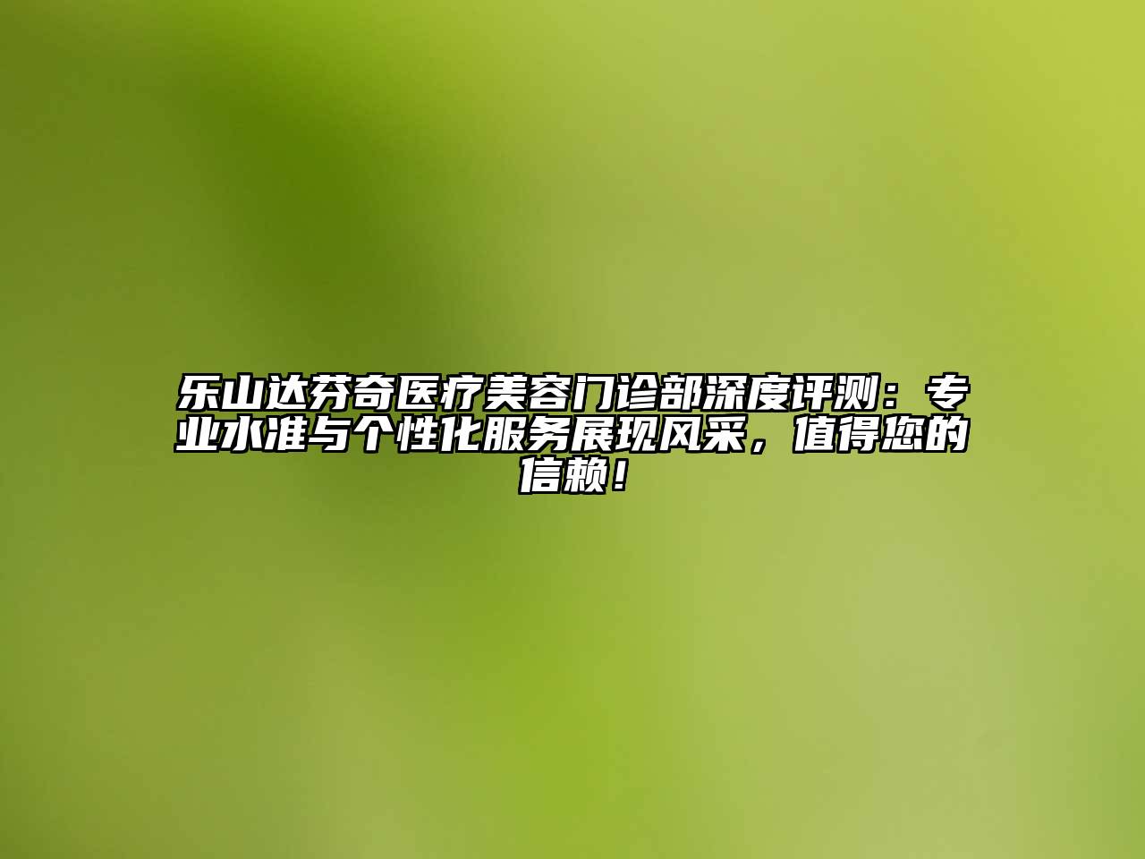 乐山达芬奇医疗美容门诊部深度评测：专业水准与个性化服务展现风采，值得您的信赖！