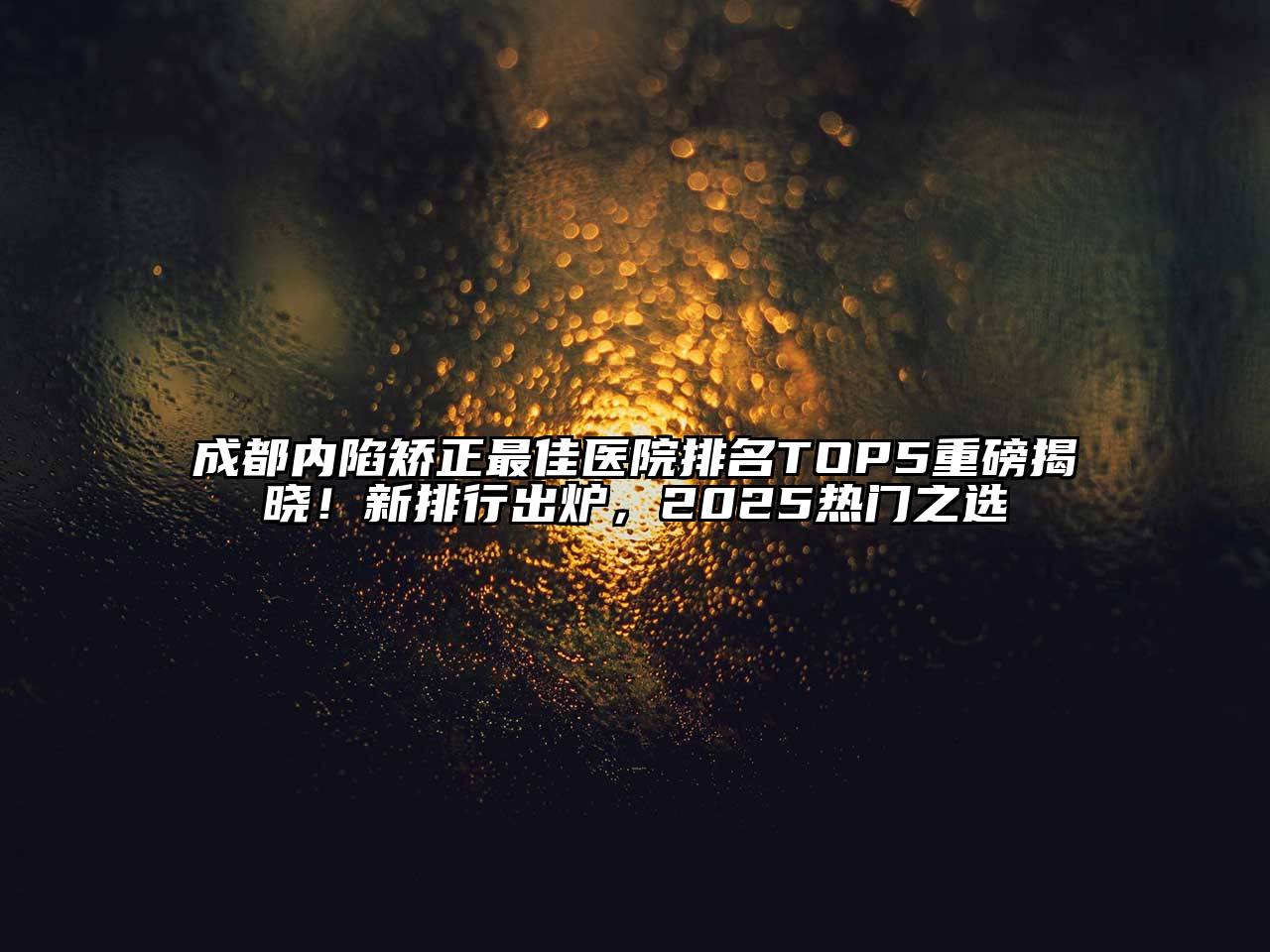 成都内陷矫正最佳医院排名TOP5重磅揭晓！新排行出炉，2025热门之选