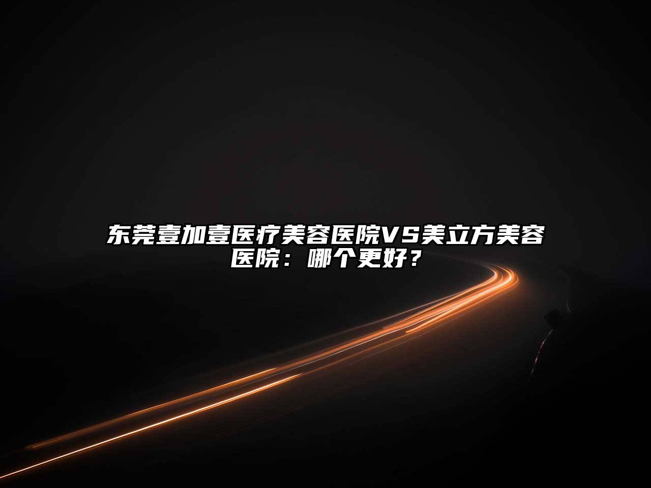 东莞壹加壹医疗美容医院VS美立方美容医院：哪个更好？