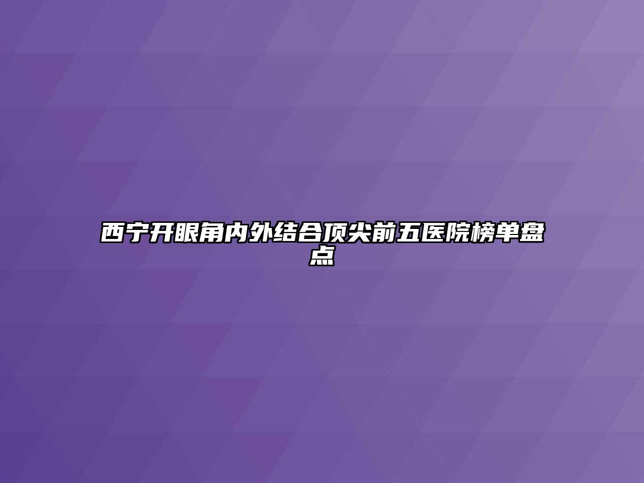 西宁开眼角内外结合顶尖前五医院榜单盘点