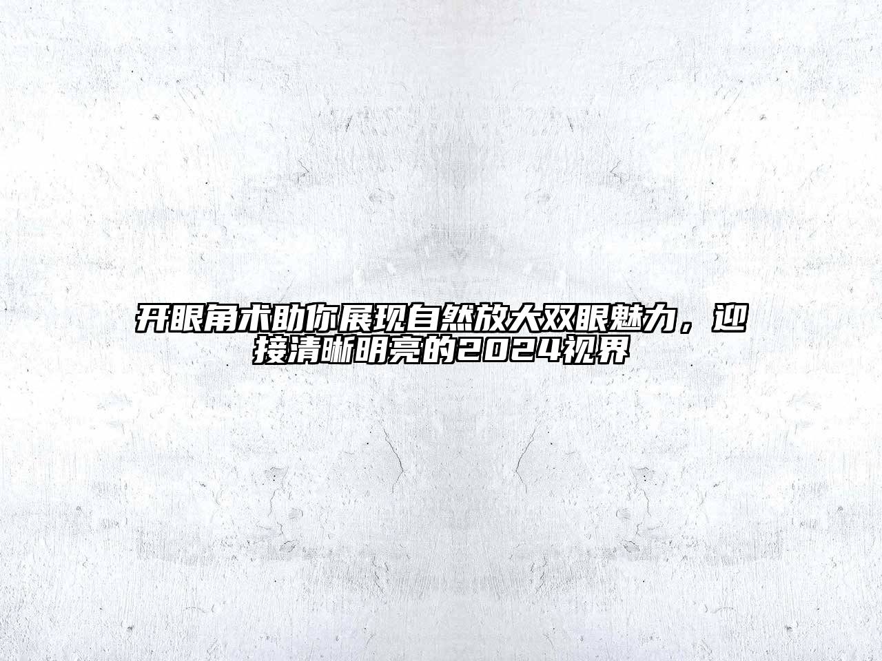 开眼角术助你展现自然放大双眼魅力，迎接清晰明亮的2025视界