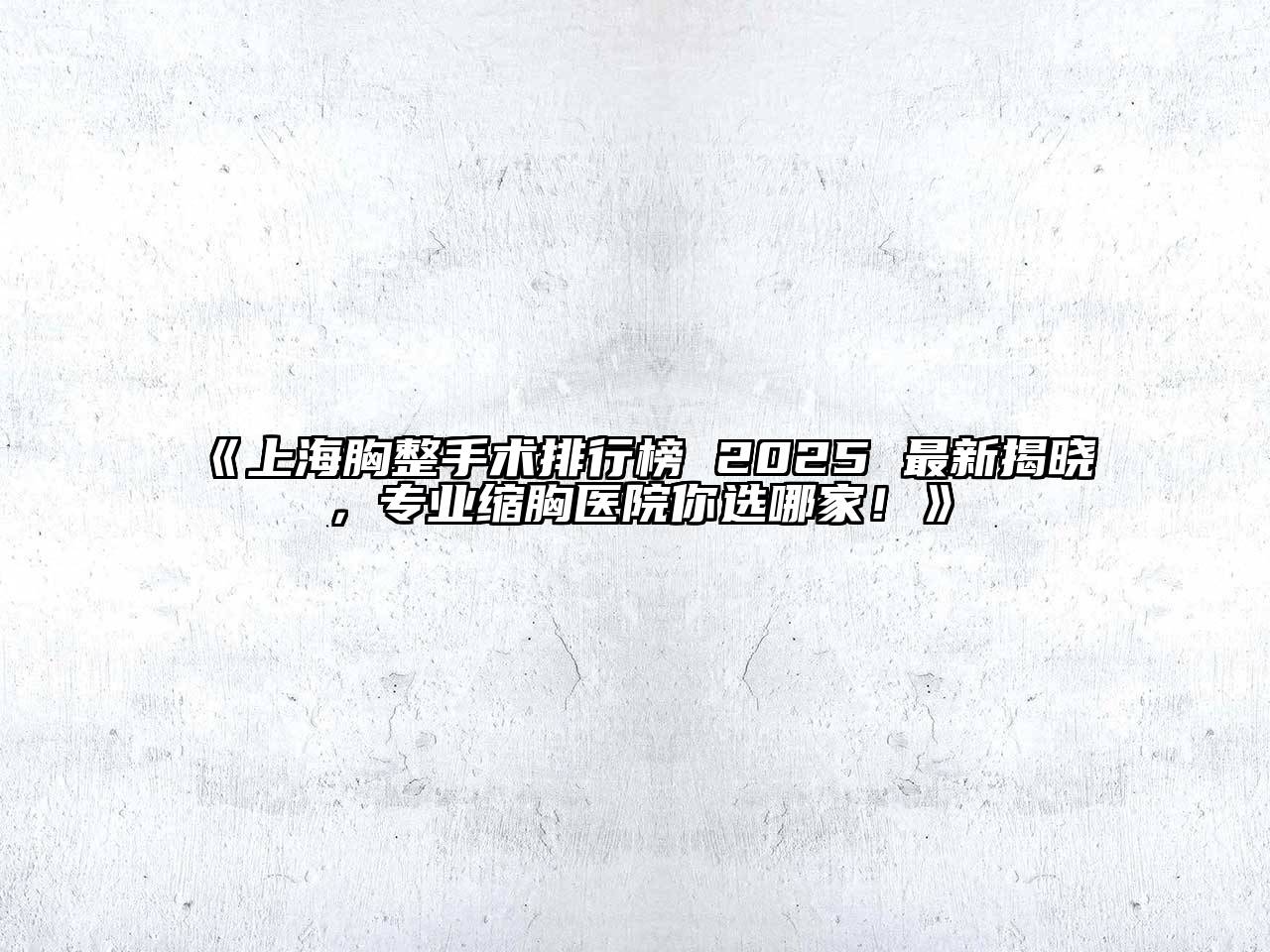 上海胸整手术排行榜 2025 最新揭晓，专业缩胸医院你选哪家！