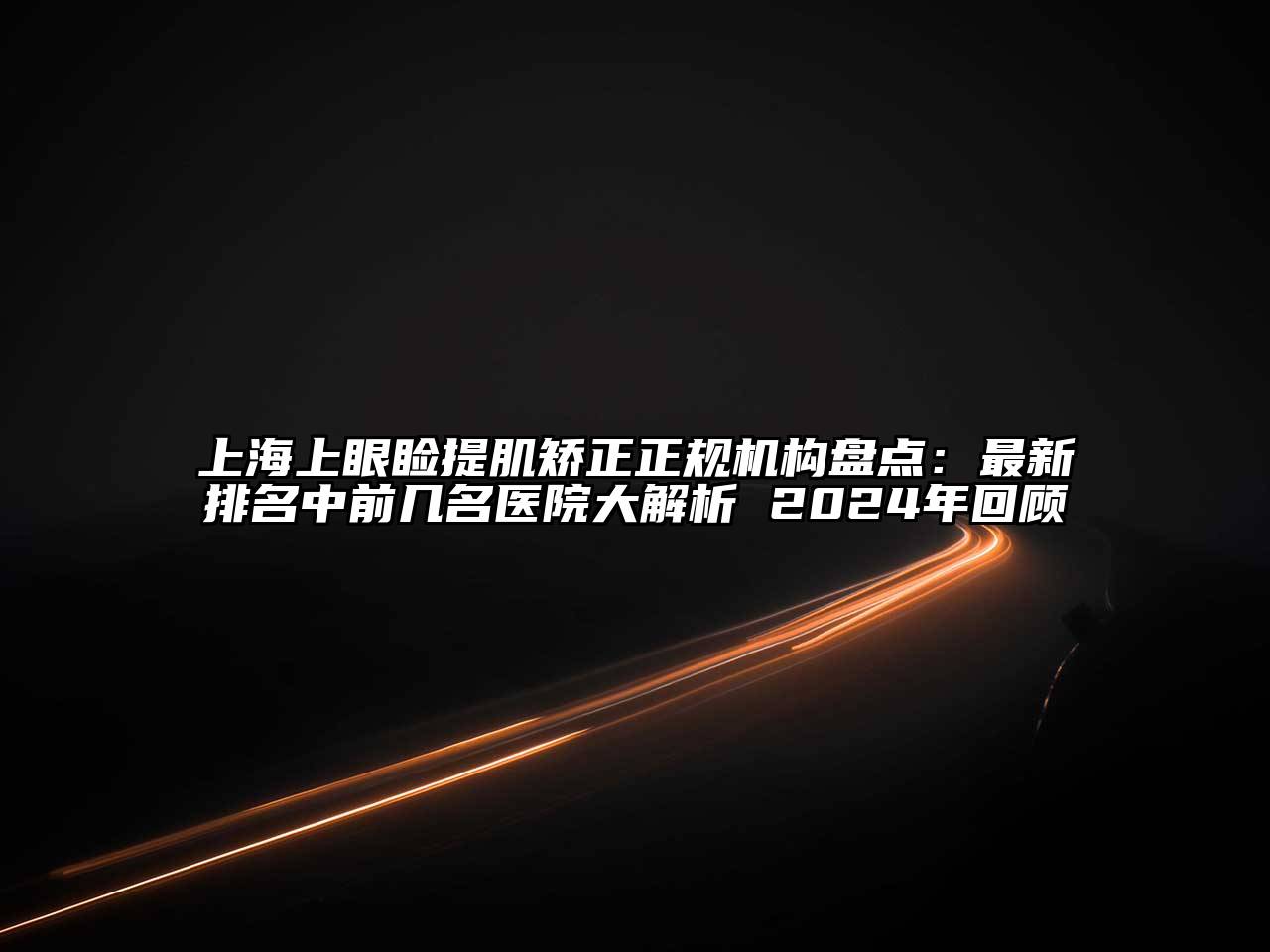 上海上眼睑提肌矫正正规机构盘点：最新排名中前几名医院大解析 2025年回顾