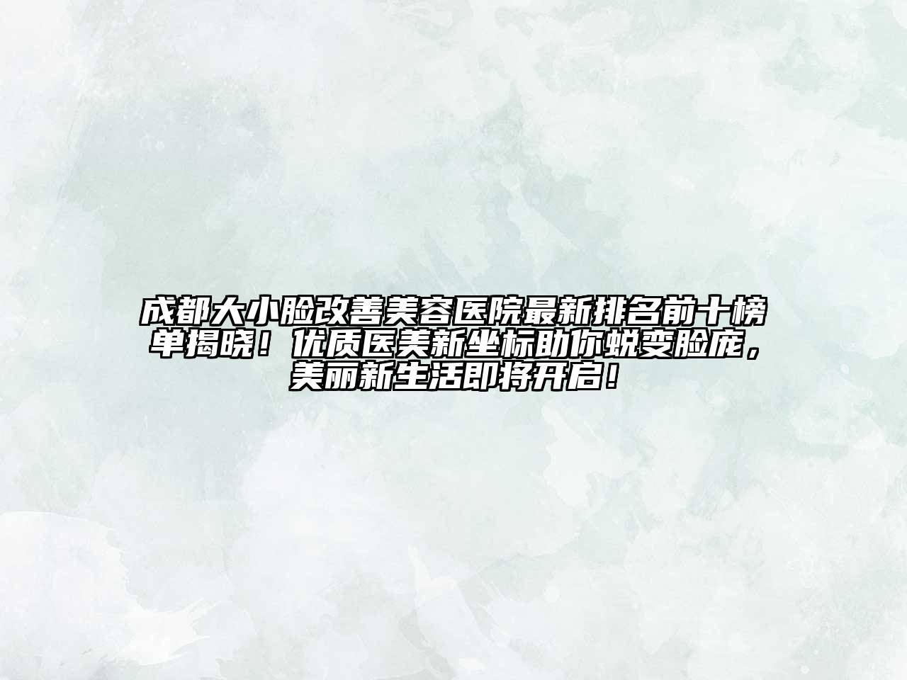 成都大小脸改善美容医院最新排名前十榜单揭晓！优质医美新坐标助你蜕变脸庞，美丽新生活即将开启！