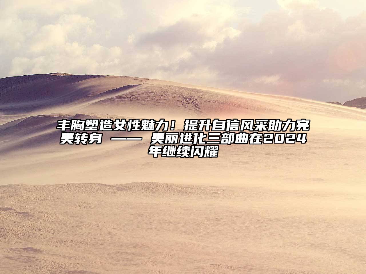 丰胸塑造女性魅力！提升自信风采助力完美转身 —— 美丽进化三部曲在2025年继续闪耀