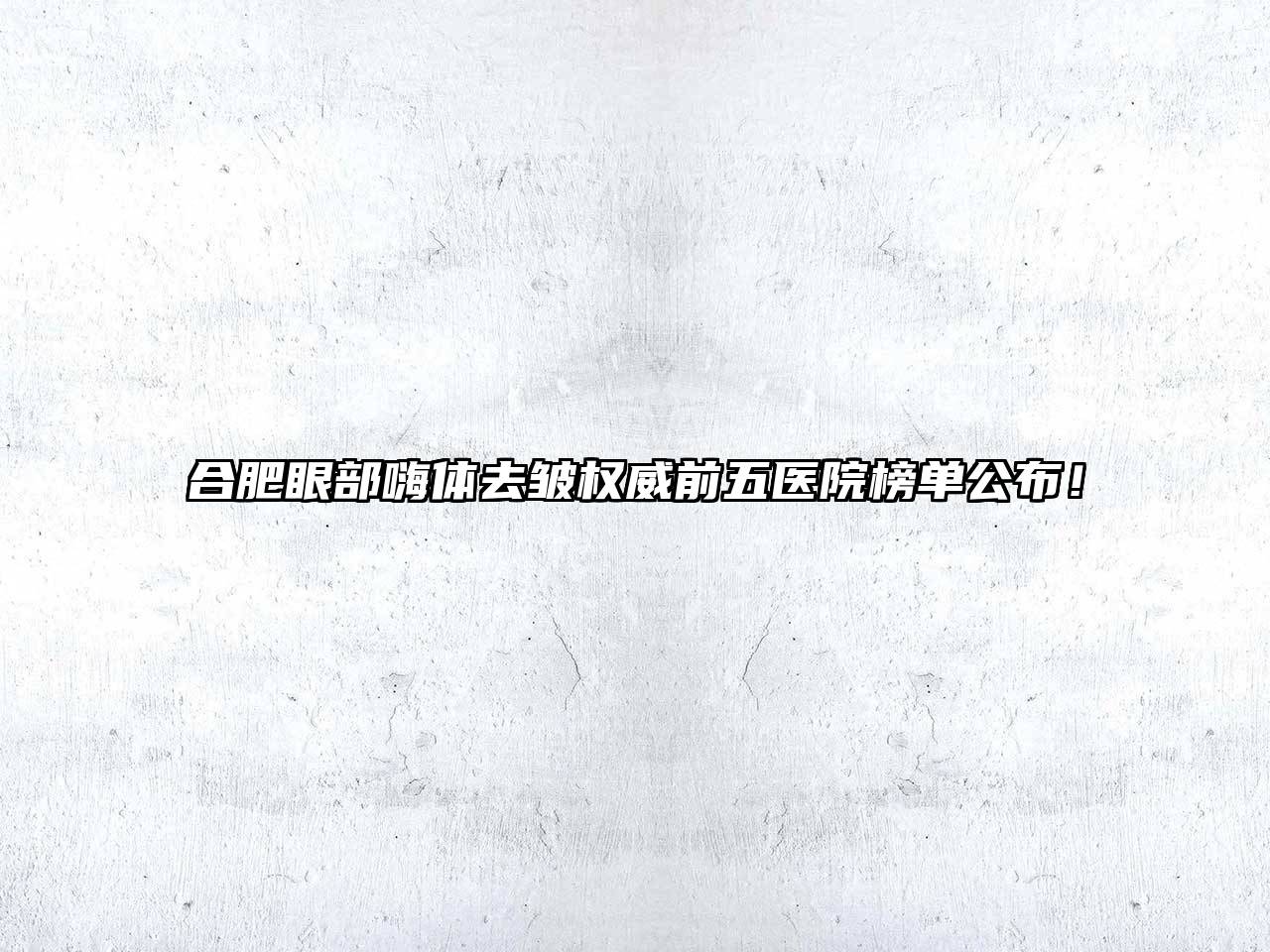 合肥眼部嗨体去皱权威前五医院榜单公布！