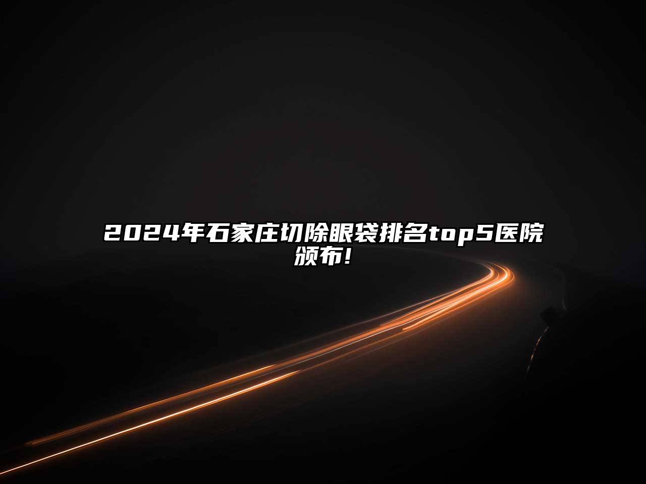 2025年石家庄切除眼袋排名top5医院颁布!