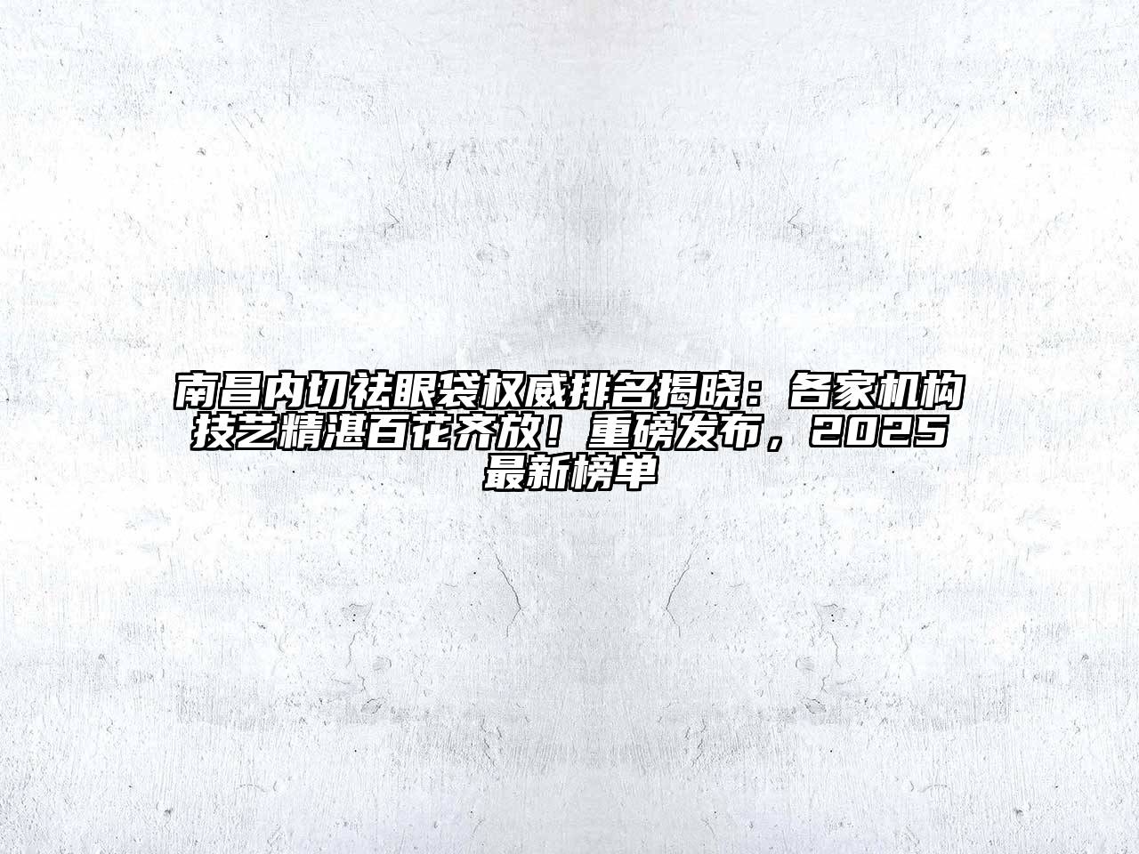 南昌内切祛眼袋权威排名揭晓：各家机构技艺精湛百花齐放！重磅发布，2025最新榜单