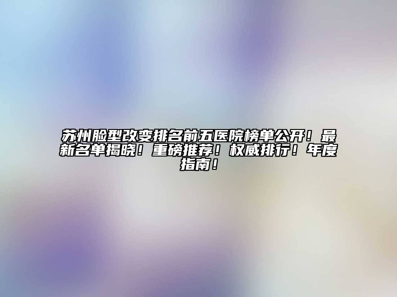 苏州脸型改变排名前五医院榜单公开！最新名单揭晓！重磅推荐！权威排行！年度指南！