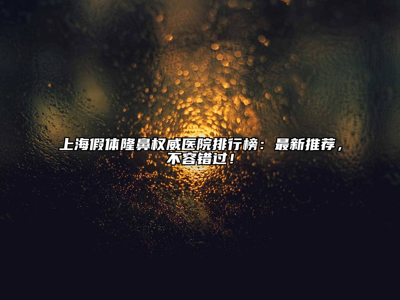上海假体隆鼻权威医院排行榜：最新推荐，不容错过！