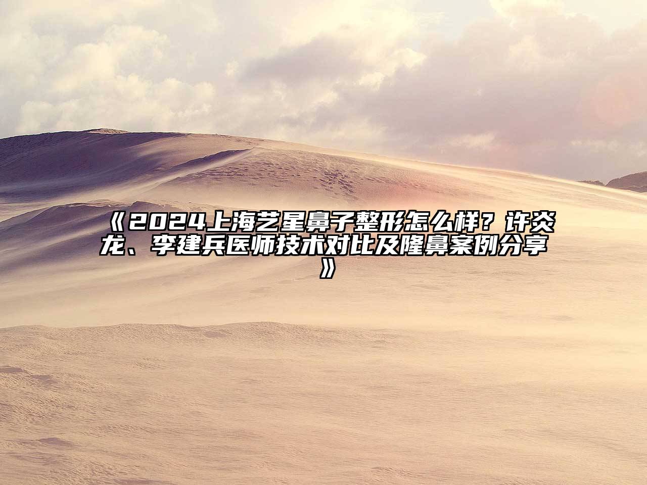 2025上海艺星鼻子整形怎么样？许炎龙、李建兵医师技术对比及隆鼻案例分享