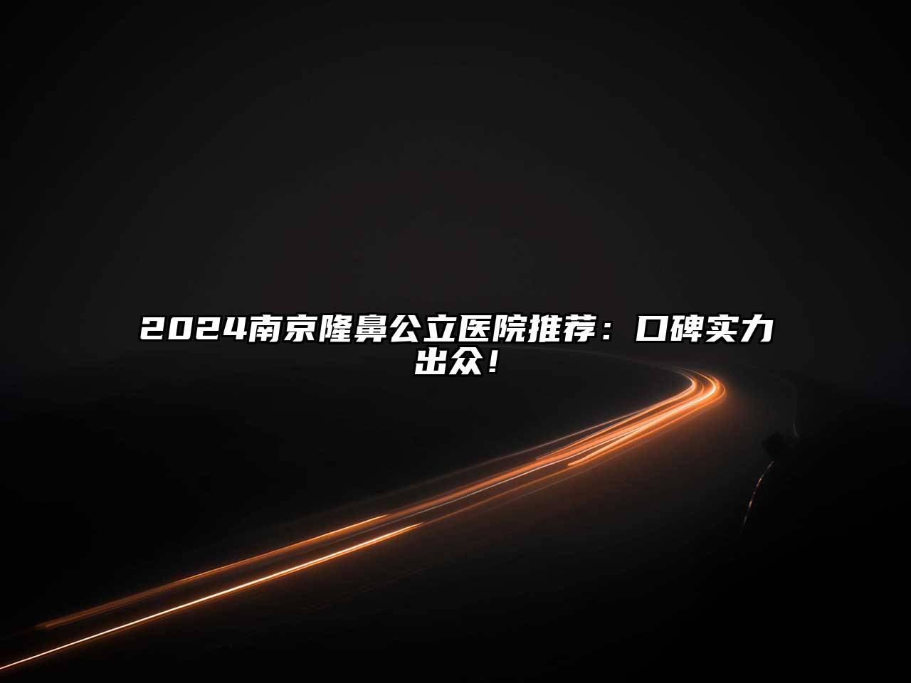 2024南京隆鼻公立医院推荐：口碑实力出众！