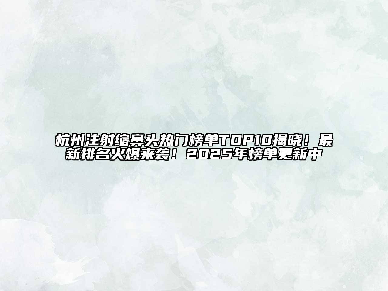 杭州注射缩鼻头热门榜单TOP10揭晓！最新排名火爆来袭！2025年榜单更新中