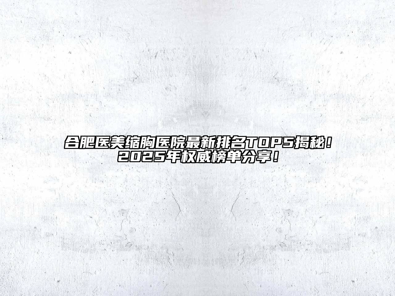 合肥医美缩胸医院最新排名TOP5揭秘！2025年权威榜单分享！
